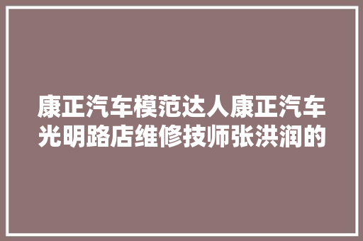 康正汽车模范达人康正汽车光明路店维修技师张洪润的平凡之路