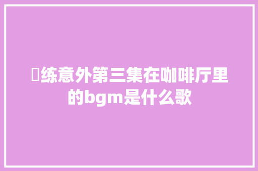 闇练意外第三集在咖啡厅里的bgm是什么歌