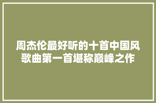 周杰伦最好听的十首中国风歌曲第一首堪称巅峰之作
