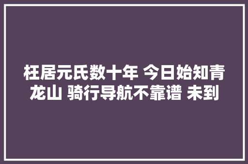 枉居元氏数十年 今日始知青龙山 骑行导航不靠谱 未到山间到水边