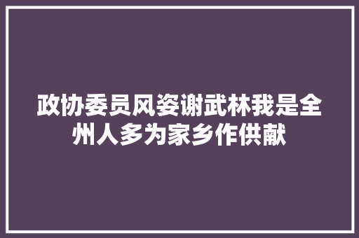 政协委员风姿谢武林我是全州人多为家乡作供献