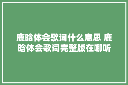 鹿晗体会歌词什么意思 鹿晗体会歌词完整版在哪听