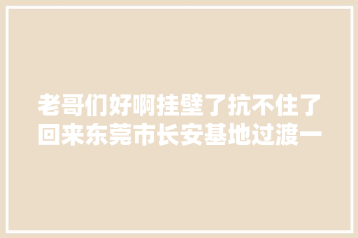老哥们好啊挂壁了抗不住了回来东莞市长安基地过渡一下