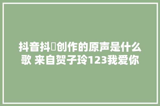 抖音抖攞创作的原声是什么歌 来自贺子玲123我爱你 休闲娱乐