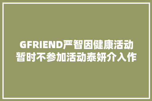GFRIEND严智因健康活动暂时不参加活动泰妍介入作词作曲的To the moon…收录新迷你专辑
