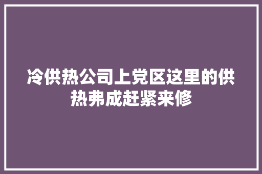 冷供热公司上党区这里的供热弗成赶紧来修