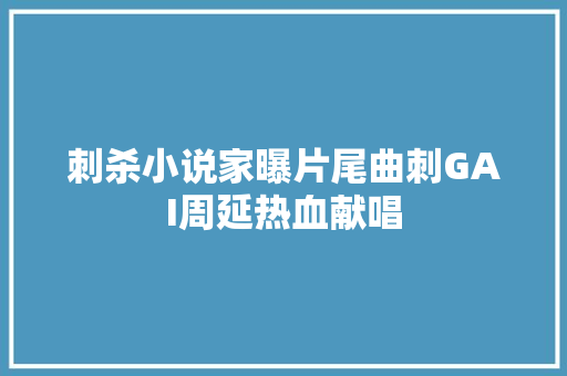 刺杀小说家曝片尾曲刺GAI周延热血献唱