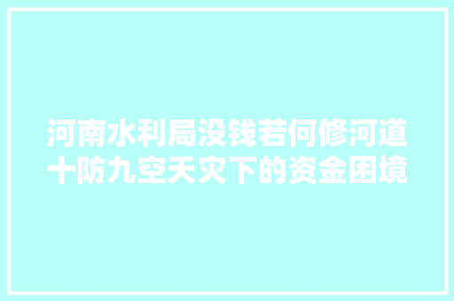 河南水利局没钱若何修河道十防九空天灾下的资金困境