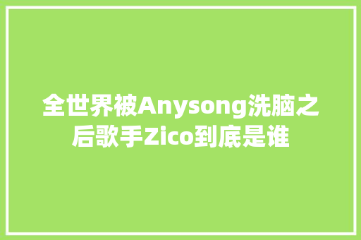 全世界被Anysong洗脑之后歌手Zico到底是谁