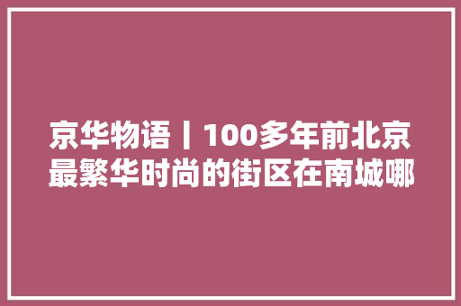 京华物语丨100多年前北京最繁华时尚的街区在南城哪里