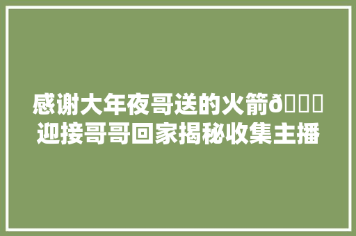 感谢大年夜哥送的火箭🚀迎接哥哥回家揭秘收集主播的套路