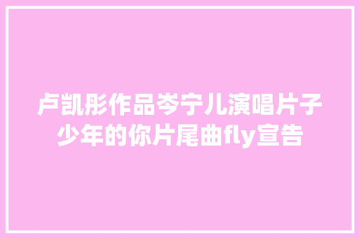 卢凯彤作品岑宁儿演唱片子少年的你片尾曲fly宣告