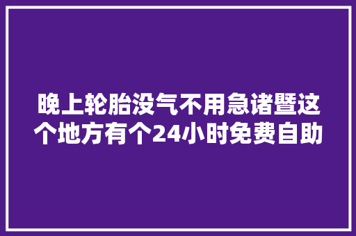 晚上轮胎没气不用急诸暨这个地方有个24小时免费自助充气站