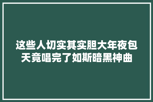 这些人切实其实胆大年夜包天竟唱完了如斯暗黑神曲