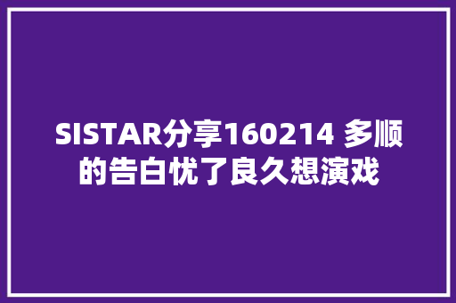 SISTAR分享160214 多顺的告白忧了良久想演戏