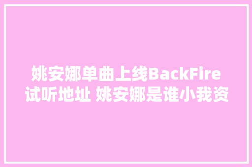 姚安娜单曲上线BackFire试听地址 姚安娜是谁小我资料背景介绍