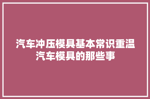 汽车冲压模具基本常识重温汽车模具的那些事