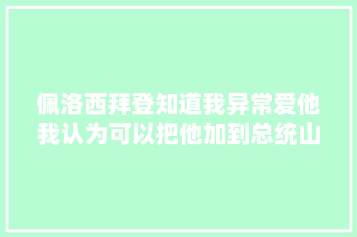 佩洛西拜登知道我异常爱他我认为可以把他加到总统山上去
