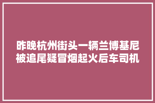 昨晚杭州街头一辆兰博基尼被追尾疑冒烟起火后车司机一个晚上也没睡好
