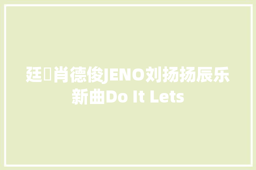 廷祐肖德俊JENO刘扬扬辰乐新曲Do It Lets