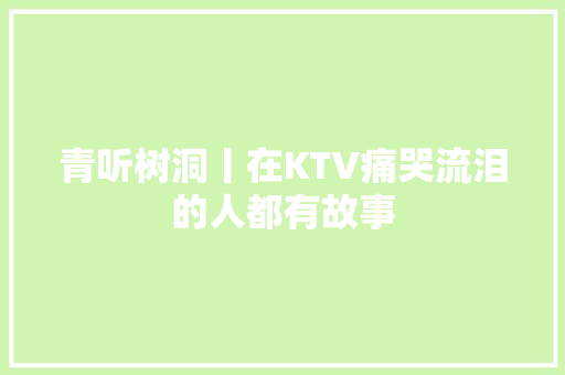 青听树洞丨在KTV痛哭流泪的人都有故事