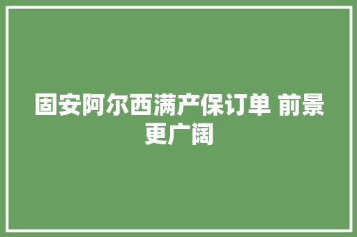 固安阿尔西满产保订单 前景更广阔