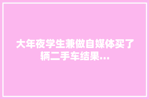大年夜学生兼做自媒体买了辆二手车结果…