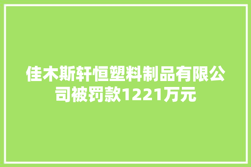佳木斯轩恒塑料制品有限公司被罚款1221万元