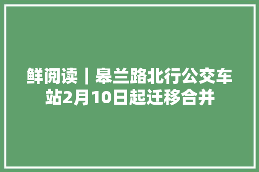 鲜阅读｜皋兰路北行公交车站2月10日起迁移合并