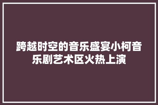 跨越时空的音乐盛宴小柯音乐剧艺术区火热上演