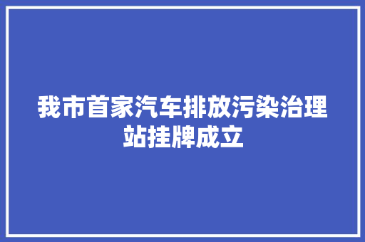 我市首家汽车排放污染治理站挂牌成立