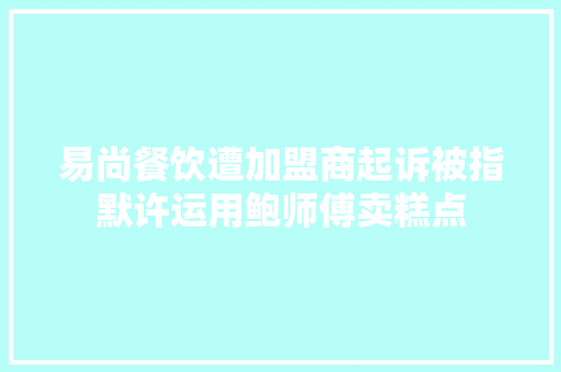 易尚餐饮遭加盟商起诉被指默许运用鲍师傅卖糕点