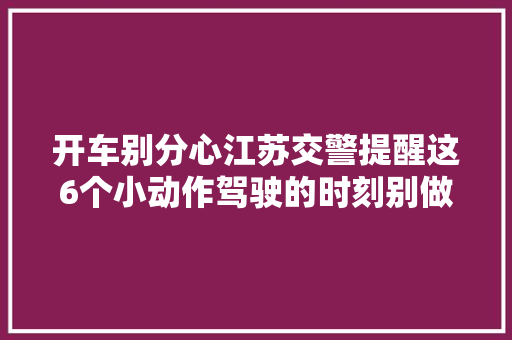 开车别分心江苏交警提醒这6个小动作驾驶的时刻别做