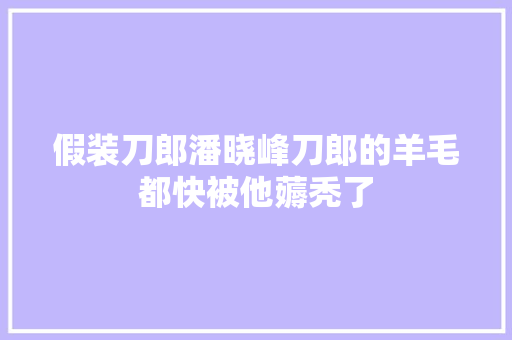 假装刀郎潘晓峰刀郎的羊毛都快被他薅秃了