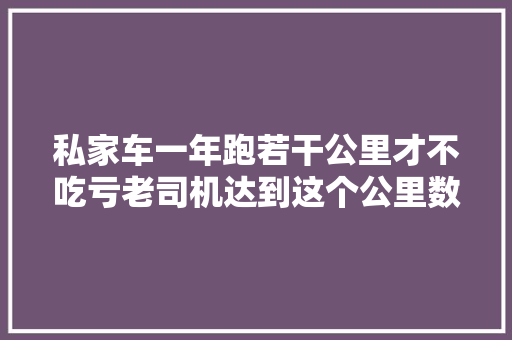 私家车一年跑若干公里才不吃亏老司机达到这个公里数才合适