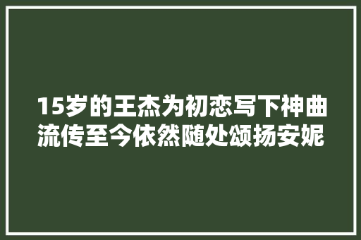 15岁的王杰为初恋写下神曲流传至今依然随处颂扬安妮