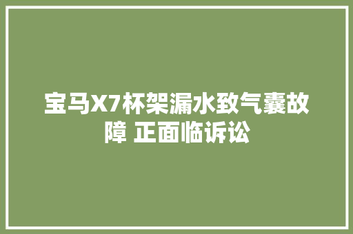 宝马X7杯架漏水致气囊故障 正面临诉讼