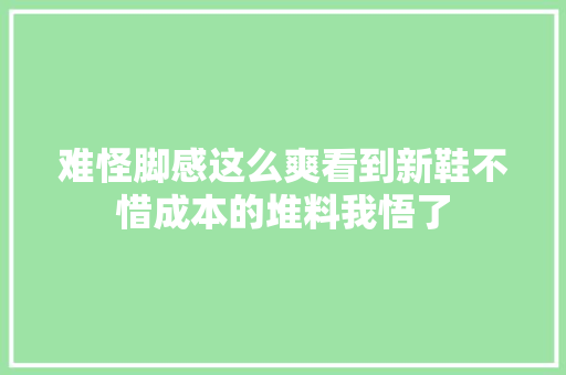 难怪脚感这么爽看到新鞋不惜成本的堆料我悟了