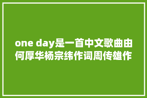 one day是一首中文歌曲由何厚华杨宗纬作词周传雄作曲
