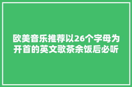 欧美音乐推荐以26个字母为开首的英文歌茶余饭后必听的歌曲