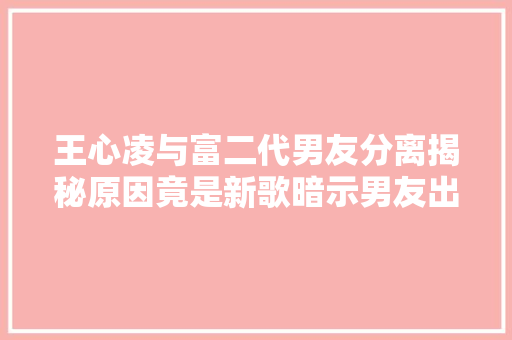 王心凌与富二代男友分离揭秘原因竟是新歌暗示男友出轨