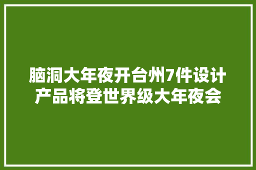 脑洞大年夜开台州7件设计产品将登世界级大年夜会