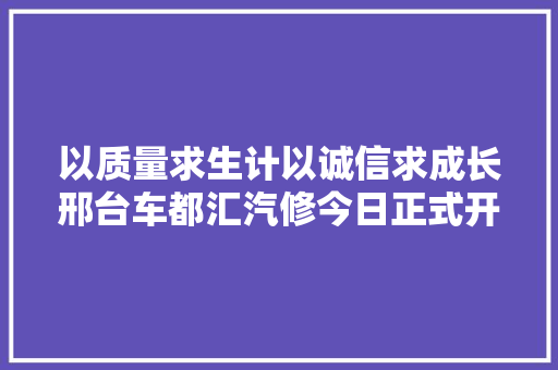 以质量求生计以诚信求成长邢台车都汇汽修今日正式开业