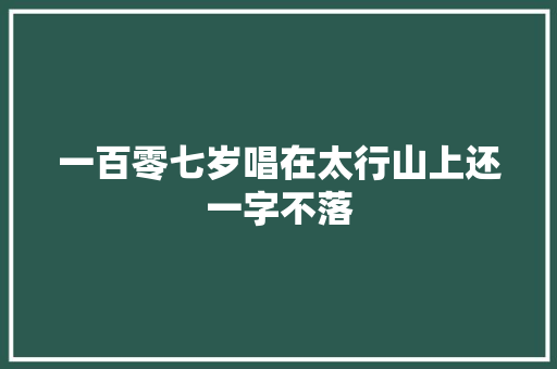 一百零七岁唱在太行山上还一字不落