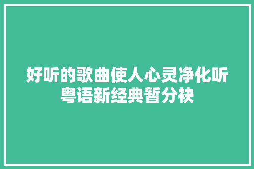 好听的歌曲使人心灵净化听粤语新经典暂分袂