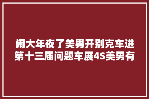 闹大年夜了美男开别克车进第十三届问题车展4S美男有问题跟我说
