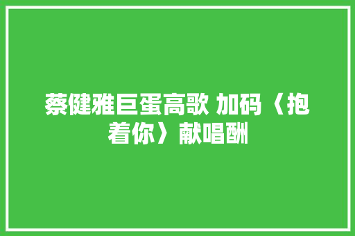 蔡健雅巨蛋高歌 加码〈抱着你〉献唱酬