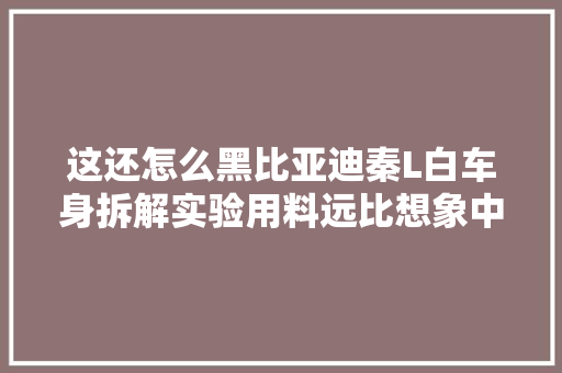 这还怎么黑比亚迪秦L白车身拆解实验用料远比想象中的还要好