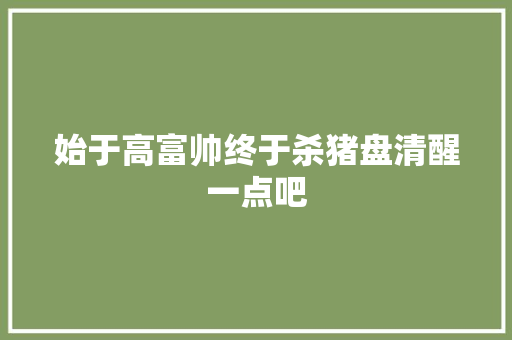 始于高富帅终于杀猪盘清醒一点吧
