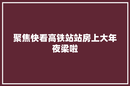 聚焦快看高铁站站房上大年夜梁啦